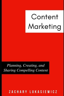 Content Marketing: Planning, Creating, and Sharing Compelling Content by Lukasiewicz, Zachary