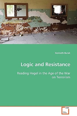 Logic and Resistance -Reading Hegel in the Age of the War on Terrorism by Burak, Kenneth