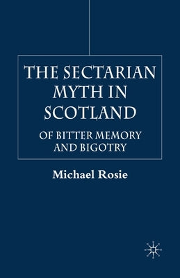 The Sectarian Myth in Scotland: Of Bitter Memory and Bigotry by Rosie, M.