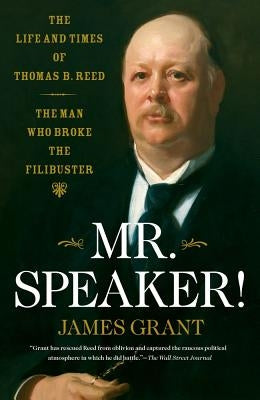 Mr. Speaker!: The Life and Times of Thomas B. Reed, the Man Who Broke the Filibuster by Grant, James