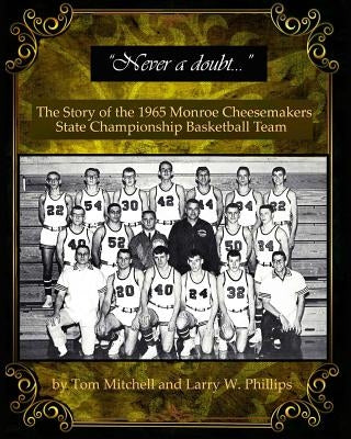 "Never a doubt" -: The Story of the 1965 Monroe Cheesemakers State Championship Basketball Team by Phillips, Larry W.