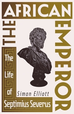 The African Emperor: The Life of Septimius Severus by Elliott, Simon
