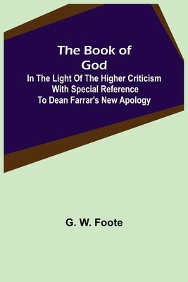 The Book of God: In the Light of the Higher Criticism With Special Reference to Dean Farrar's New Apology by W. Foote, G.