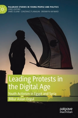 Leading Protests in the Digital Age: Youth Activism in Egypt and Syria by Aslan Ozgul, Billur