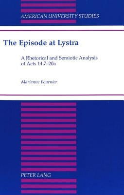 The Episode at Lystra: A Rhetorical and Semiotic Analysis of Acts 14:7-20a by Fournier, Marianne