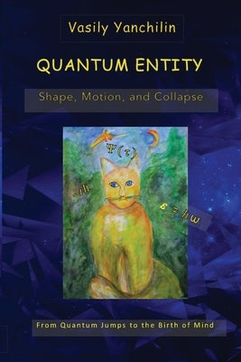 Quantum Entity: Shape, Motion, and Collapse: From Quantum Jumps to the Birth of Mind by Yanchilina, Firyuza