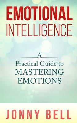 Emotional Intelligence: A Practical Guide to Mastering Emotions: Emotions and Feelings by Bell, Jonny