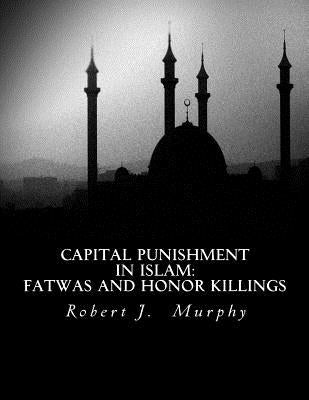 Capital Punishment in Islam: Fatwas and Honor Killings by Murphy, Robert J.