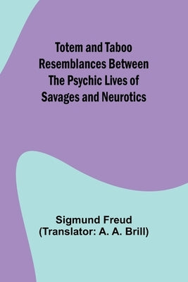 Totem and Taboo Resemblances Between the Psychic Lives of Savages and Neurotics by Freud, Sigmund