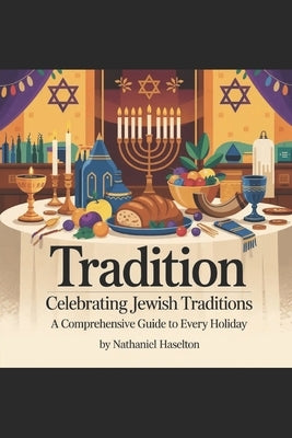 Tradition: Celebrating Jewish Traditions: A Comprehensive Guide to Every Holiday by Haselton, Nathaniel