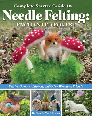 Complete Starter Guide to Needle Felting: Enchanted Forest: Fairies, Gnomes, Elves, Unicorns, Dragons and Other Woodland Friends by Lenart, Claudia