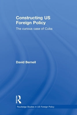 Constructing US Foreign Policy: The Curious Case of Cuba by Bernell, David