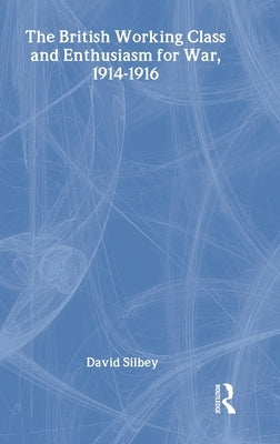 The British Working Class and Enthusiasm for War, 1914-1916 by Silbey, David