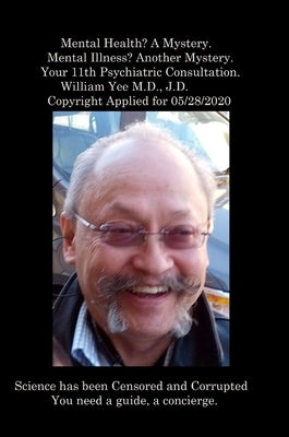Mental Health? A Mystery. Mental Illness? Another Mystery. Your 11th Psychiatric Consultation. William Yee M.D., J.D. Copyright Applied for 05/28/2020 by Yee, William