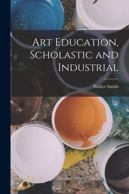 Art Education, Scholastic and Industrial by Smith, Walter