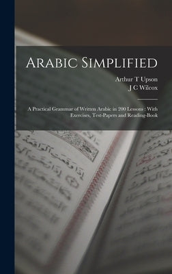 Arabic Simplified: A Practical Grammar of Written Arabic in 200 Lessons: With Exercises, Test-papers and Reading-book by Upson, Arthur T.