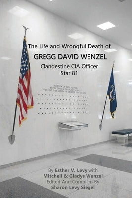 The Life and Wrongful Death of Gregg David Wenzel, Clandestine CIA Officer Star 81 by Levy, Esther V.
