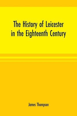 The history of Leicester in the eighteenth century by Thompson, James