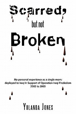 Scarred, But Not Broken: My Personal Experience as a Single Mom; Deployed to Iraq in Support of Operation Iraqi Freedom 2003 to 2005 by Jones, Yolanda