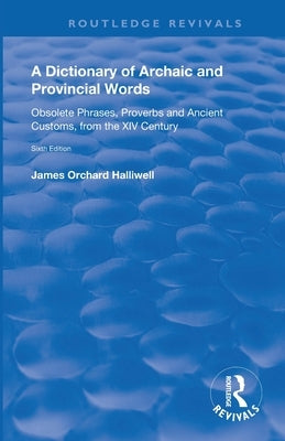 A Dictionary of Archaic and Provincial Words: Obsolete Phrases, Proverbs, and Ancient Customs, from the XIV Century by Halliwell, James Orchard