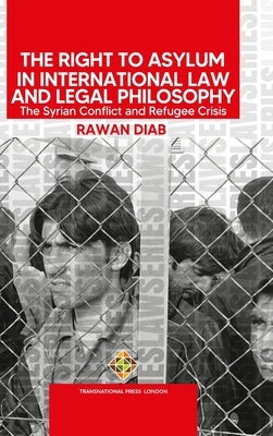 The Right to Asylum in International Law and Legal Philosophy: The Syrian Conflict and Refugee Crisis by Diab, Rawan