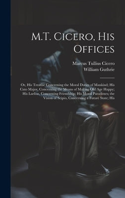 M.T. Cicero, His Offices: Or, His Treatise Concerning the Moral Duties of Mankind; His Cato Major, Concerning the Means of Making Old Age Happy; by Cicero, Marcus Tullius