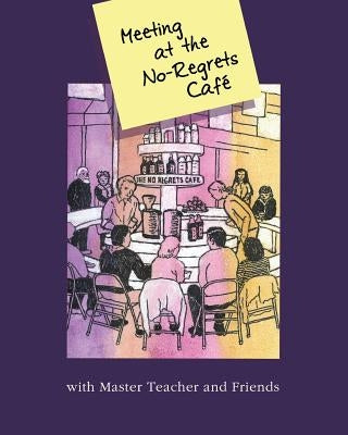Meeting At The No-Regrets Cafe: Discourses and Selected Works of Awakening by Master Teacher