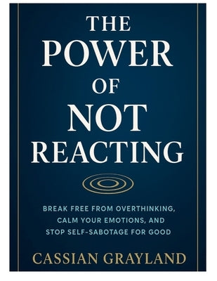 The Power of Not Reacting: Break Free from Overthinking, Calm Your Emotions, and Stop Self-Sabotage for Good by Grayland, Cassian