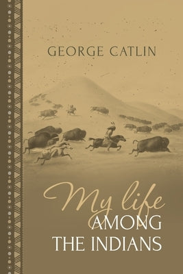 My Life Among the Indians: George Catlin's Memoirs of the American West and Plains Tribes by Catlin, George