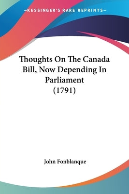 Thoughts On The Canada Bill, Now Depending In Parliament (1791) by Fonblanque, John