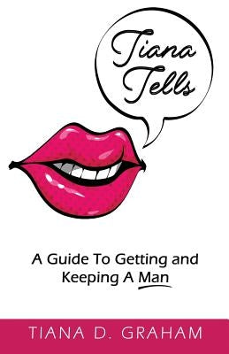 Tiana Tells: A Guide To Getting and Keeping A Man by Graham, Tiana D.
