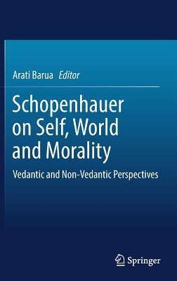 Schopenhauer on Self, World and Morality: Vedantic and Non-Vedantic Perspectives by Barua, Arati