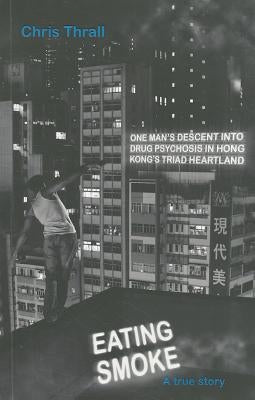 Eating Smoke: One Man's Descent Into Drug Psychosis in Hong Kong's Triad Heartland by Thrall, Chris