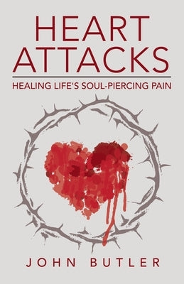 Heart Attacks: Healing Life's Soul-Piercing Pain by Butler, John