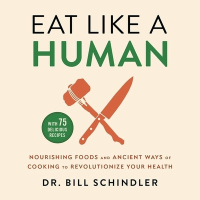 Eat Like a Human: Nourishing Foods and Ancient Ways of Cooking to Revolutionize Your Health by Schindler, Bill