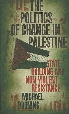 The Politics of Change in Palestine: State-Building and Non-Violent Resistance by Broning, Michael