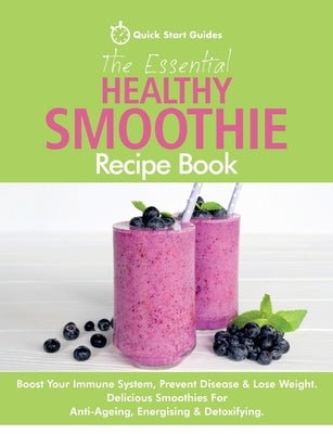 The Essential Healthy Smoothie Recipe Book: Boost Your Immune System, Prevent Disease & Lose Weight. Delicious Smoothies For Anti-Ageing, Energising & by Start Guides, Quick