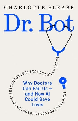 Dr. Bot: Why Doctors Can Fail Us--And How AI Could Save Lives by Blease, Charlotte