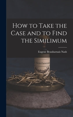How to Take the Case and to Find the Similimum by Nash, Eugene Beauharnais