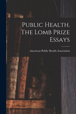 Public Health. The Lomb Prize Essays by Public Health Association, American