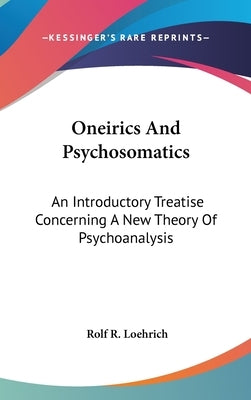 Oneirics And Psychosomatics: An Introductory Treatise Concerning A New Theory Of Psychoanalysis by Loehrich, Rolf R.