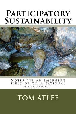 Participatory Sustainability: Notes for an emerging field of civilizational engagement by Atlee, Tom
