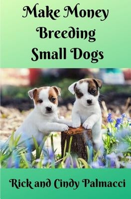 Make Money Breeding Small Dogs by Palmacci, Rick and Cindy