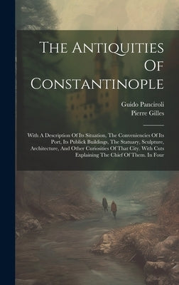 The Antiquities Of Constantinople: With A Description Of Its Situation, The Conveniencies Of Its Port, Its Publick Buildings, The Statuary, Sculpture, by Gilles, Pierre