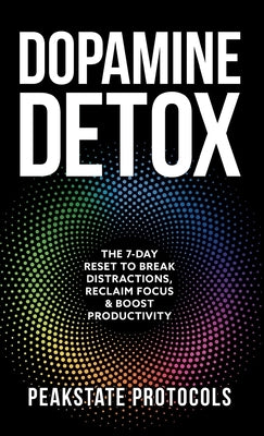 Dopamine Detox: The 7-Day Reset To Break Distractions, Reclaim Focus & Boost Productivity: Clear Your Mind, Master Your Habits, and Take Back Control by Protocols, Peakstate