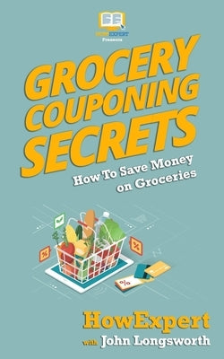 Grocery Couponing Secrets: How To Save Money On Groceries by Longsworth, John