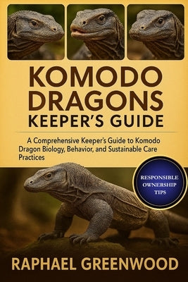 Komodo Dragons Keeper's Guide: A Comprehensive Keeper's Guide to Komodo Dragon Biology, Behavior, and Sustainable Care Practices by Greenwood, Raphael
