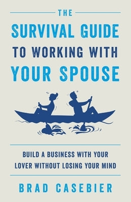 The Survival Guide to Working with Your Spouse: Build a Business with Your Lover without Losing Your Mind by Casebier, Brad