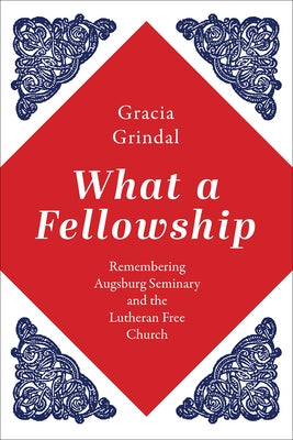 What a Fellowship: Remembering Augsburg Seminary and the Lutheran Free Church by Grindal, Gracia