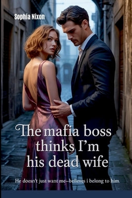 The Mafia Boss Thinks I'm His Dead Wife: He Doesn't Just Want Me-He Believes I Belong to Him by Nixon, Sophia